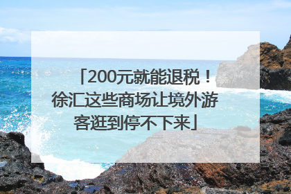 200元就能退税！徐汇这些商场让境外游客逛到停不下来