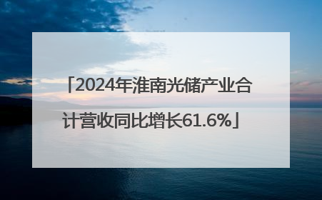 2024年淮南光储产业合计营收同比增长61.6%