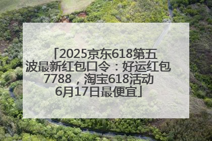 2025京东618第五波最新红包口令：好运红包7788，淘宝618活动6月17日最便宜