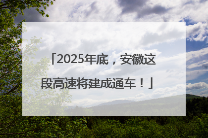 2025年底，安徽这段高速将建成通车！