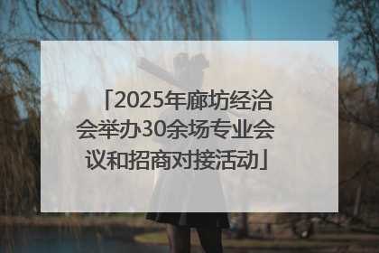2025年廊坊经洽会举办30余场专业会议和招商对接活动