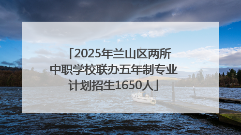 2025年兰山区两所中职学校联办五年制专业计划招生1650人
