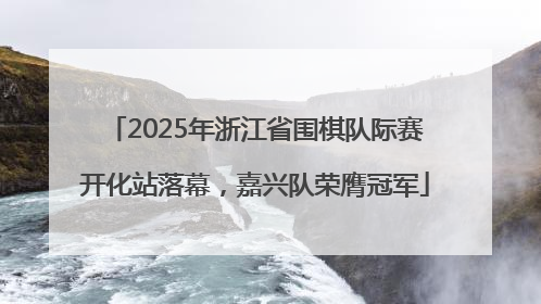 2025年浙江省围棋队际赛开化站落幕，嘉兴队荣膺冠军