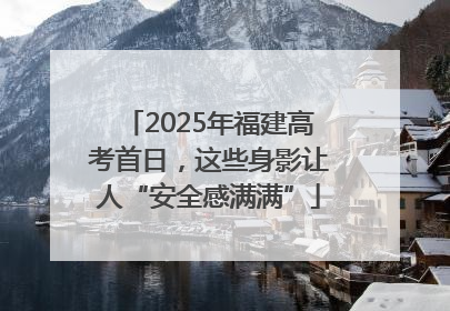2025年福建高考首日，这些身影让人“安全感满满”