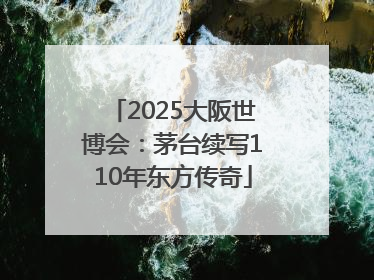 2025大阪世博会：茅台续写110年东方传奇