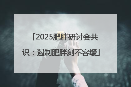 2025肥胖研讨会共识：遏制肥胖刻不容缓