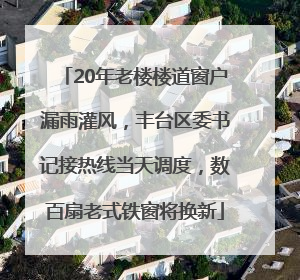 20年老楼楼道窗户漏雨灌风，丰台区委书记接热线当天调度，数百扇老式铁窗将换新