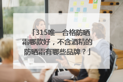 315唯一合格防晒霜哪款好，不含酒精的防晒霜有哪些品牌？