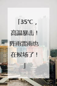 35℃，高温暴击！阵雨雷雨也在候场了！