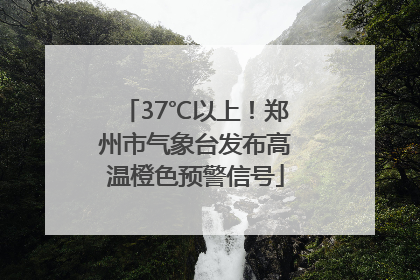 37℃以上！郑州市气象台发布高温橙色预警信号