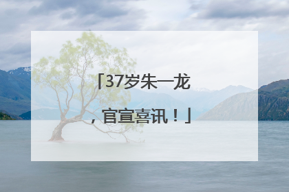 37岁朱一龙，官宣喜讯！