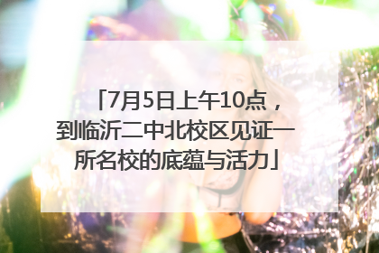 7月5日上午10点，到临沂二中北校区见证一所名校的底蕴与活力