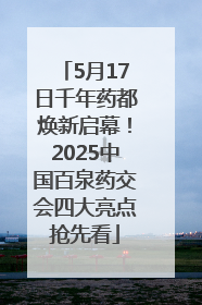5月17日千年药都焕新启幕！2025中国百泉药交会四大亮点抢先看