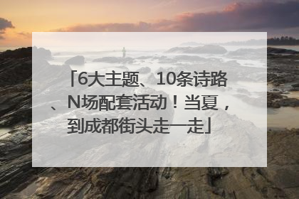 6大主题、10条诗路、N场配套活动！当夏，到成都街头走一走