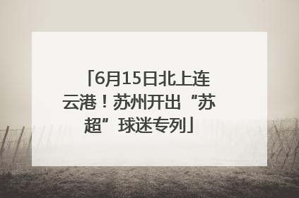 6月15日北上连云港！苏州开出“苏超”球迷专列