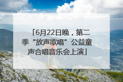 6月22日晚，第二季“放声歌唱”公益童声合唱音乐会上演