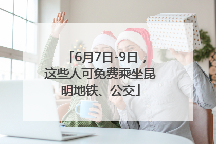 6月7日-9日，这些人可免费乘坐昆明地铁、公交