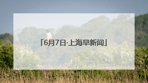 6月7日·上海早新闻