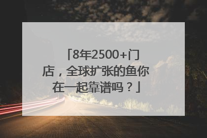 8年2500+门店，全球扩张的鱼你在一起靠谱吗？