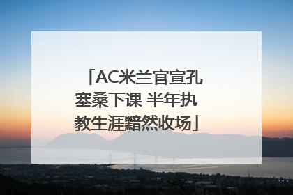 AC米兰官宣孔塞桑下课 半年执教生涯黯然收场