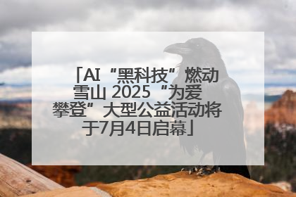 AI“黑科技”燃动雪山 2025“为爱攀登”大型公益活动将于7月4日启幕