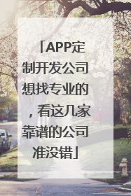APP定制开发公司想找专业的，看这几家靠谱的公司准没错